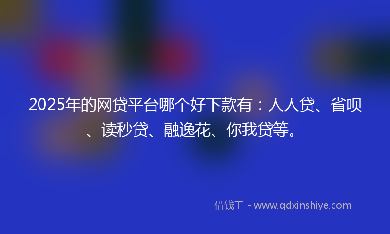 2025年的网贷平台哪个好下款有：人人贷、省呗、读秒贷、融逸花、你我贷等。