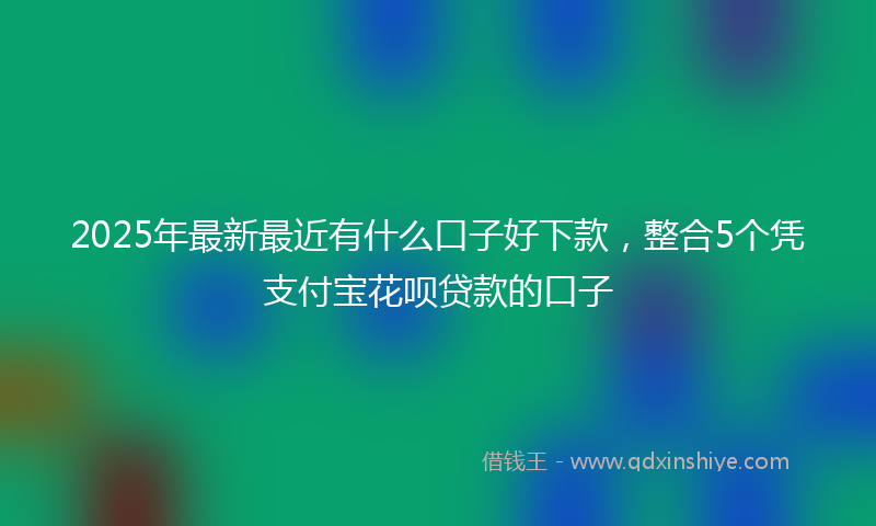 2025年最新最近有什么口子好下款，整合5个凭支付宝花呗贷款的口子