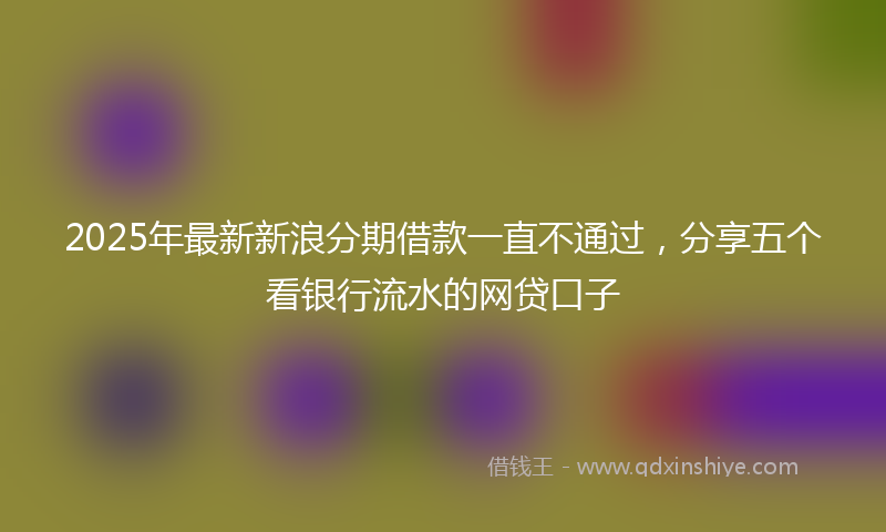2025年最新新浪分期借款一直不通过，分享五个看银行流水的网贷口子