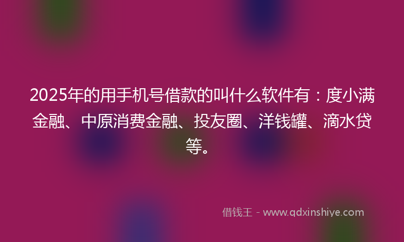 2025年的用手机号借款的叫什么软件有：度小满金融、中原消费金融、投友圈、洋钱罐、滴水贷等。
