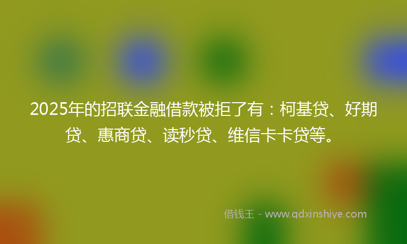 2025年的招联金融借款被拒了有：柯基贷、好期贷、惠商贷、读秒贷、维信卡卡贷等。