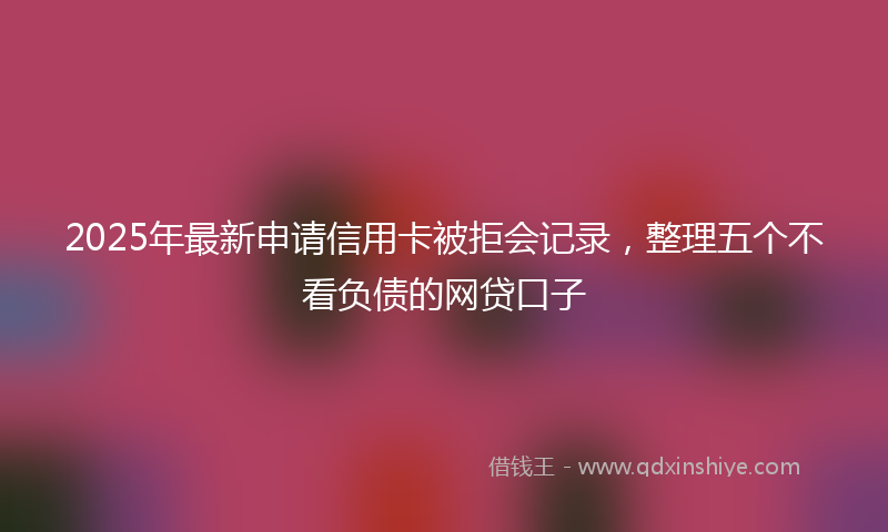 2025年最新申请信用卡被拒会记录，整理五个不看负债的网贷口子