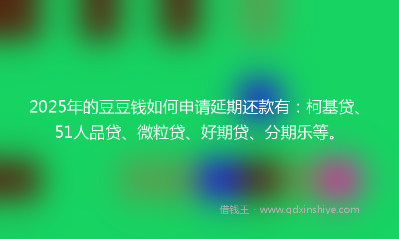 2025年的豆豆钱如何申请延期还款有：柯基贷、51人品贷、微粒贷、好期贷、分期乐等。