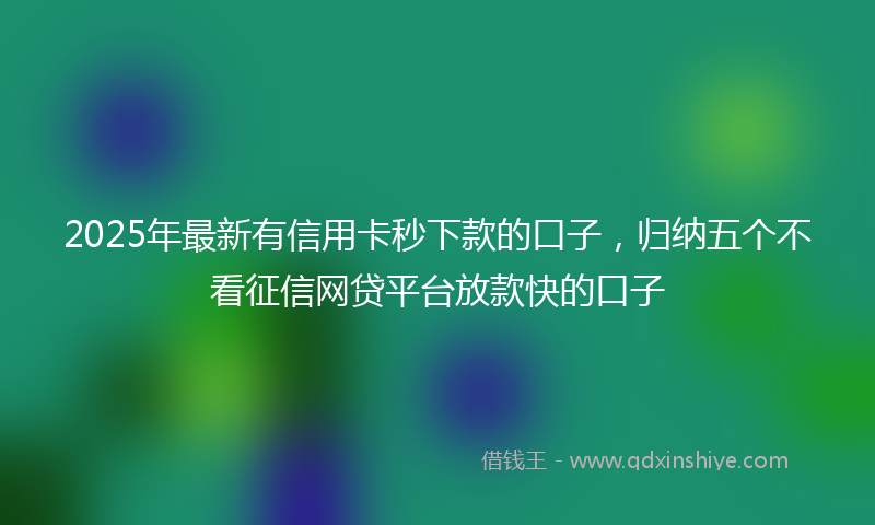 2025年最新有信用卡秒下款的口子，归纳五个不看征信网贷平台放款快的口子