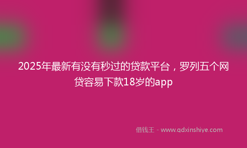 2025年最新有没有秒过的贷款平台，罗列五个网贷容易下款18岁的app