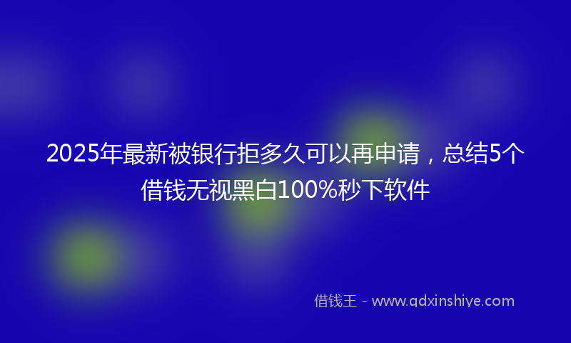 2025年最新被银行拒多久可以再申请，总结5个借钱无视黑白100%秒下软件