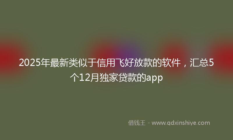 2025年最新类似于信用飞好放款的软件，汇总5个12月独家贷款的app