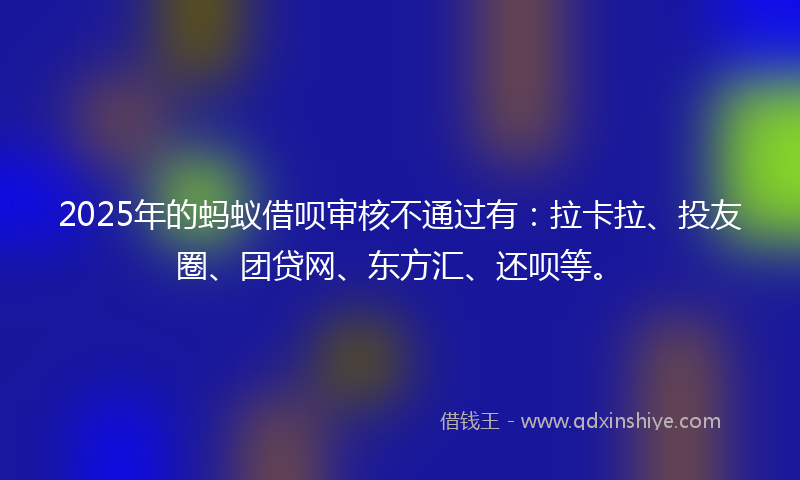 2025年的蚂蚁借呗审核不通过有：拉卡拉、投友圈、团贷网、东方汇、还呗等。
