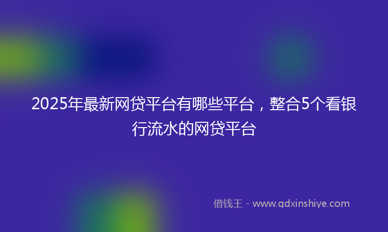 2025年最新网贷平台有哪些平台，整合5个看银行流水的网贷平台