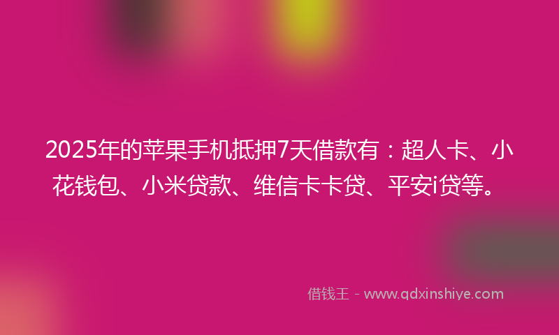 2025年的苹果手机抵押7天借款有：超人卡、小花钱包、小米贷款、维信卡卡贷、平安i贷等。