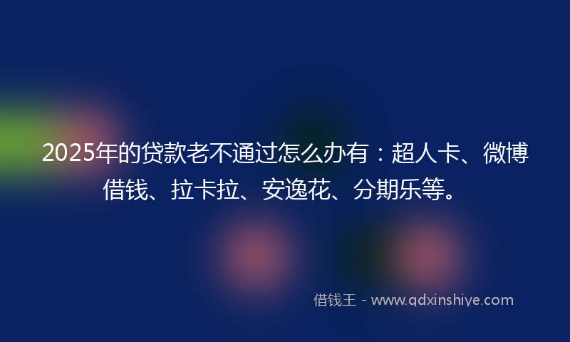 2025年的贷款老不通过怎么办有：超人卡、微博借钱、拉卡拉、安逸花、分期乐等。