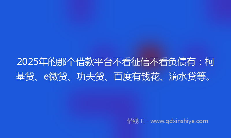 2025年的那个借款平台不看征信不看负债有：柯基贷、e微贷、功夫贷、百度有钱花、滴水贷等。