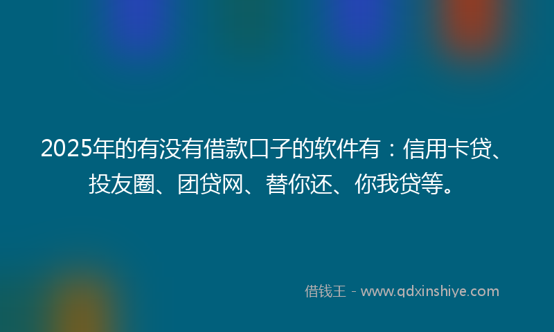 2025年的有没有借款口子的软件有：信用卡贷、投友圈、团贷网、替你还、你我贷等。