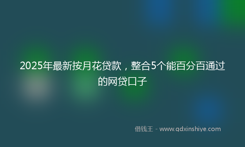 2025年最新按月花贷款，整合5个能百分百通过的网贷口子