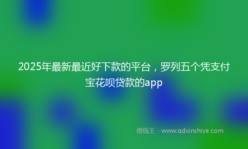 2025年最新最近好下款的平台，罗列五个凭支付宝花呗贷款的app