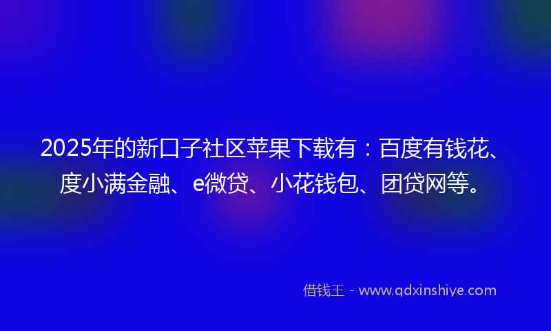 2025年的新口子社区苹果下载有：百度有钱花、度小满金融、e微贷、小花钱包、团贷网等。