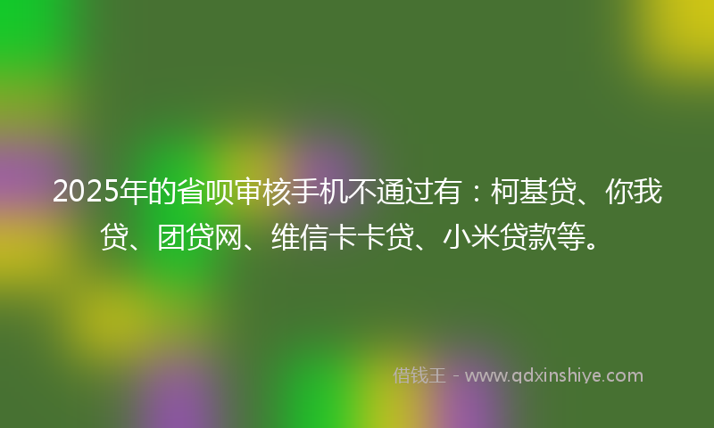 2025年的省呗审核手机不通过有：柯基贷、你我贷、团贷网、维信卡卡贷、小米贷款等。