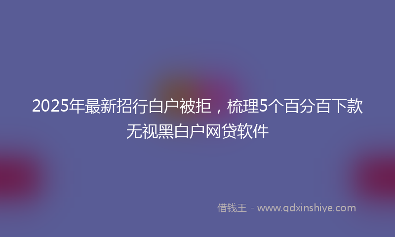 2025年最新招行白户被拒，梳理5个百分百下款无视黑白户网贷软件