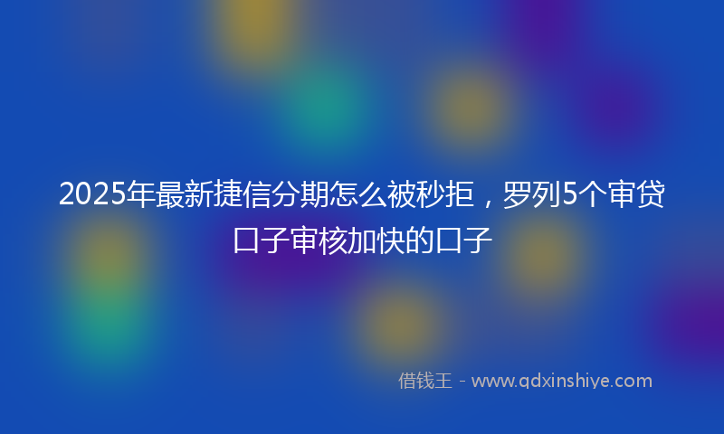 2025年最新捷信分期怎么被秒拒，罗列5个审贷口子审核加快的口子