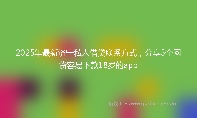 2025年最新济宁私人借贷联系方式，分享5个网贷容易下款18岁的app
