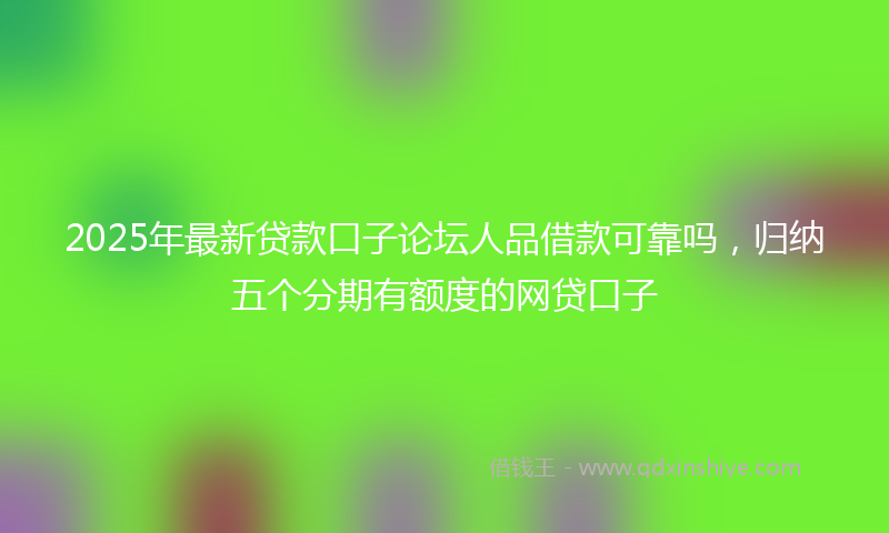 2025年最新贷款口子论坛人品借款可靠吗，归纳五个分期有额度的网贷口子