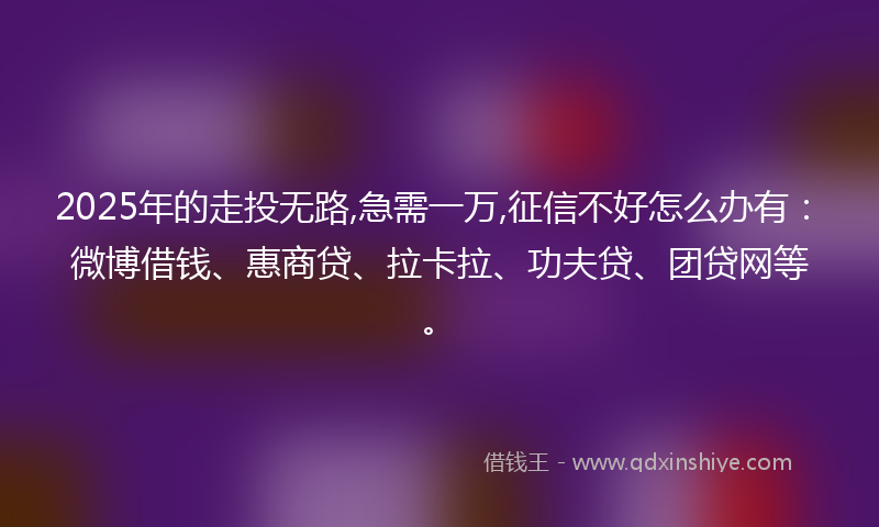 2025年的走投无路,急需一万,征信不好怎么办有：微博借钱、惠商贷、拉卡拉、功夫贷、团贷网等。