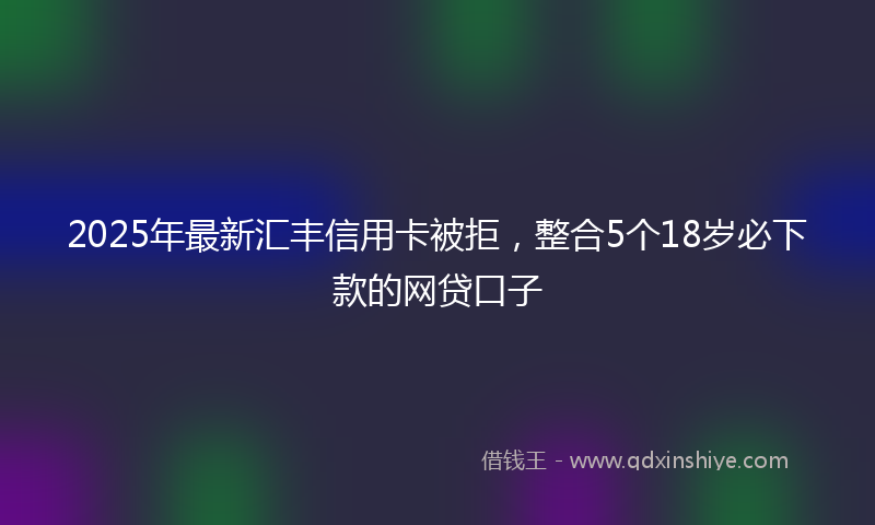 2025年最新汇丰信用卡被拒，整合5个18岁必下款的网贷口子
