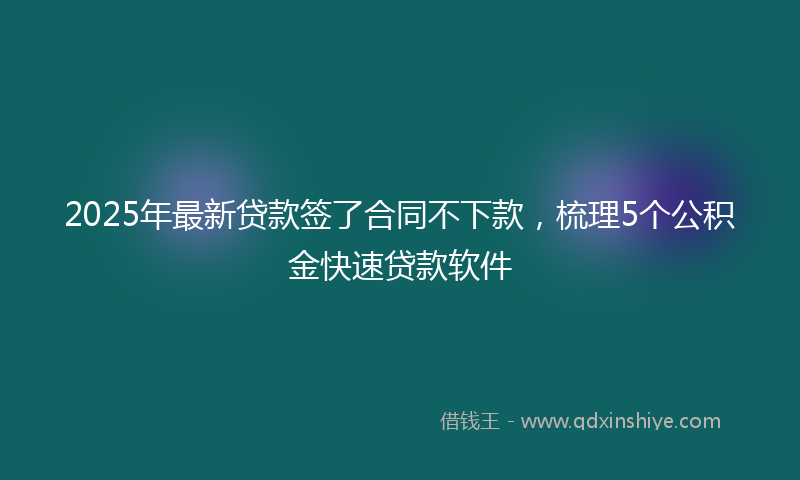 2025年最新贷款签了合同不下款，梳理5个公积金快速贷款软件