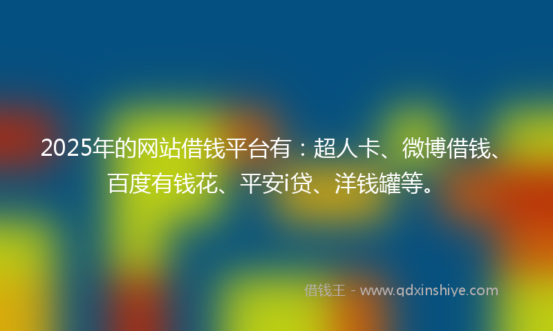 2025年的网站借钱平台有：超人卡、微博借钱、百度有钱花、平安i贷、洋钱罐等。