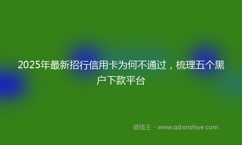 2025年最新招行信用卡为何不通过，梳理五个黑户下款平台