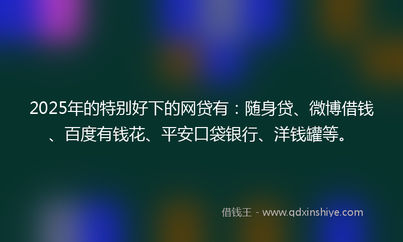 2025年的特别好下的网贷有：随身贷、微博借钱、百度有钱花、平安口袋银行、洋钱罐等。