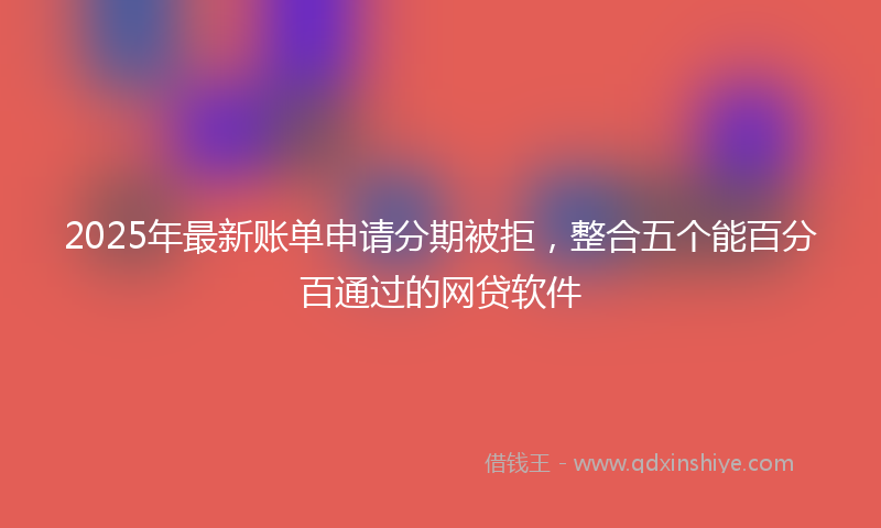2025年最新账单申请分期被拒，整合五个能百分百通过的网贷软件