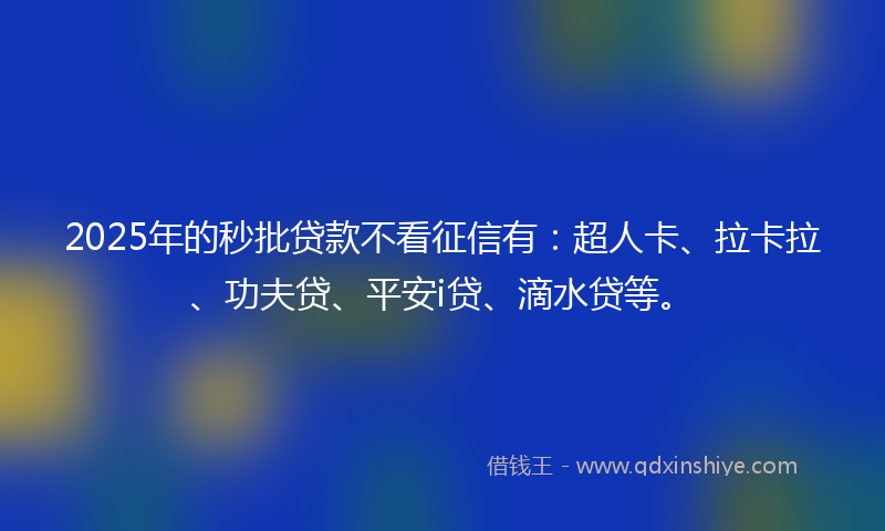 2025年的秒批贷款不看征信有：超人卡、拉卡拉、功夫贷、平安i贷、滴水贷等。
