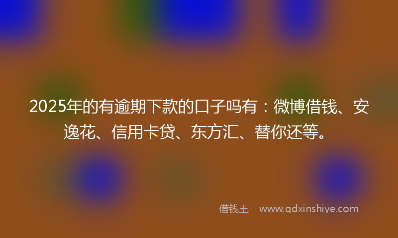 2025年的有逾期下款的口子吗有：微博借钱、安逸花、信用卡贷、东方汇、替你还等。