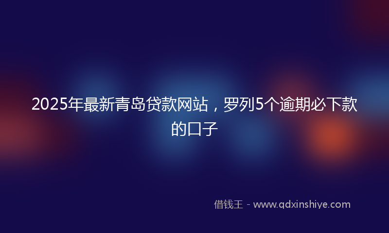 2025年最新青岛贷款网站，罗列5个逾期必下款的口子