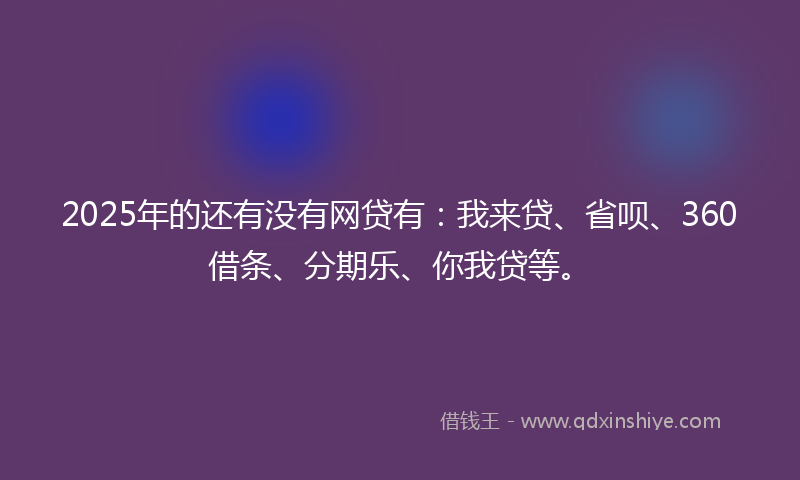 2025年的还有没有网贷有：我来贷、省呗、360借条、分期乐、你我贷等。