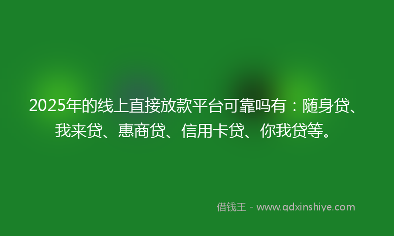 2025年的线上直接放款平台可靠吗有：随身贷、我来贷、惠商贷、信用卡贷、你我贷等。