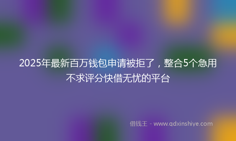 2025年最新百万钱包申请被拒了，整合5个急用不求评分快借无忧的平台