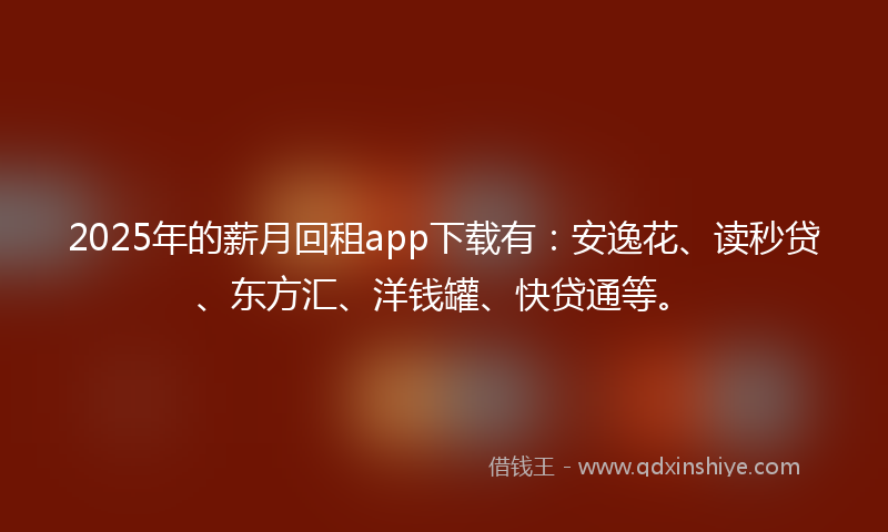 2025年的薪月回租app下载有：安逸花、读秒贷、东方汇、洋钱罐、快贷通等。
