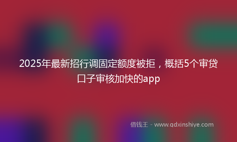 2025年最新招行调固定额度被拒，概括5个审贷口子审核加快的app
