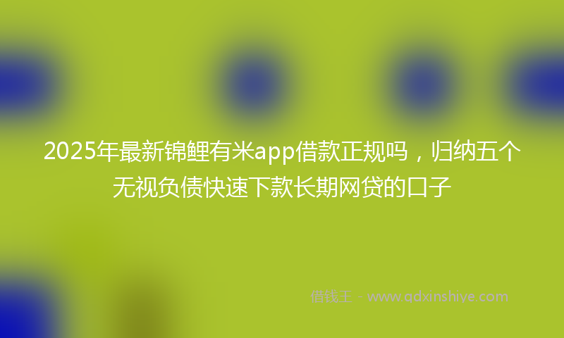 2025年最新锦鲤有米app借款正规吗，归纳五个无视负债快速下款长期网贷的口子