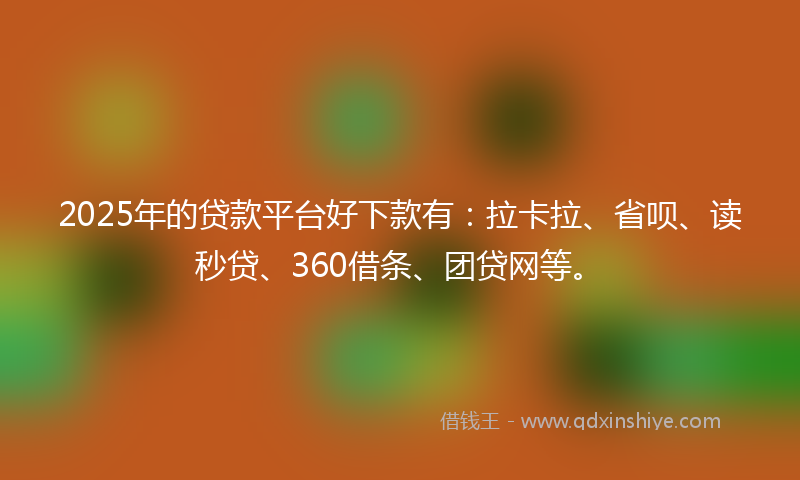 2025年的贷款平台好下款有：拉卡拉、省呗、读秒贷、360借条、团贷网等。