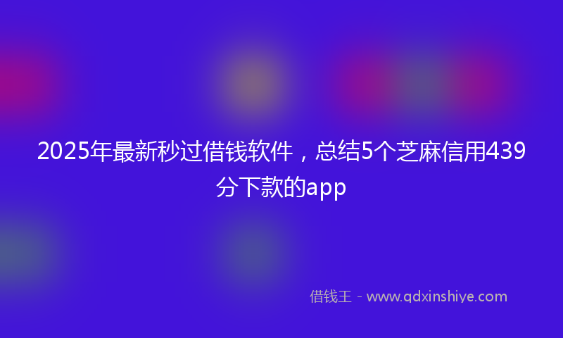 2025年最新秒过借钱软件，总结5个芝麻信用439分下款的app