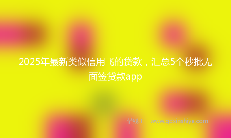 2025年最新类似信用飞的贷款，汇总5个秒批无面签贷款app