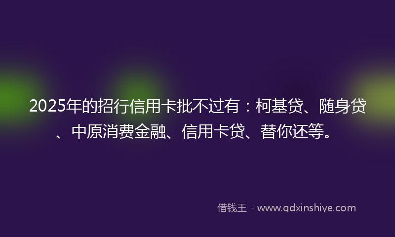 2025年的招行信用卡批不过有：柯基贷、随身贷、中原消费金融、信用卡贷、替你还等。