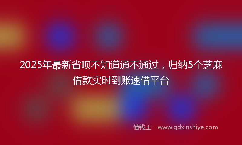 2025年最新省呗不知道通不通过，归纳5个芝麻借款实时到账速借平台