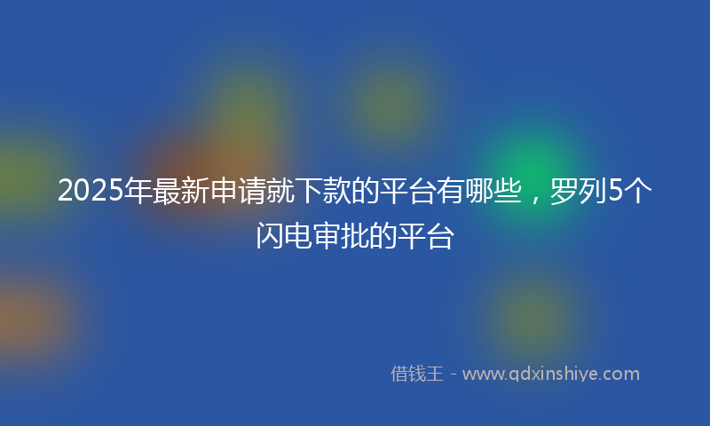 2025年最新申请就下款的平台有哪些，罗列5个闪电审批的平台
