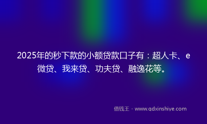 2025年的秒下款的小额贷款口子有：超人卡、e微贷、我来贷、功夫贷、融逸花等。