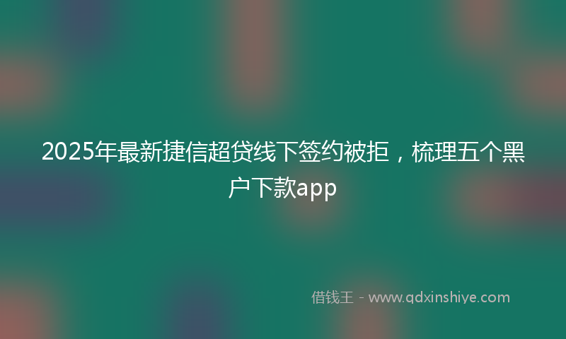 2025年最新捷信超贷线下签约被拒，梳理五个黑户下款app