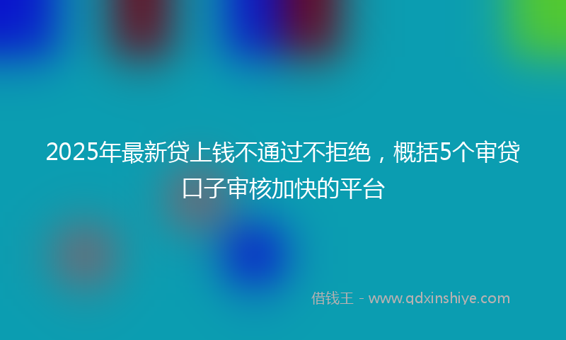 2025年最新贷上钱不通过不拒绝，概括5个审贷口子审核加快的平台
